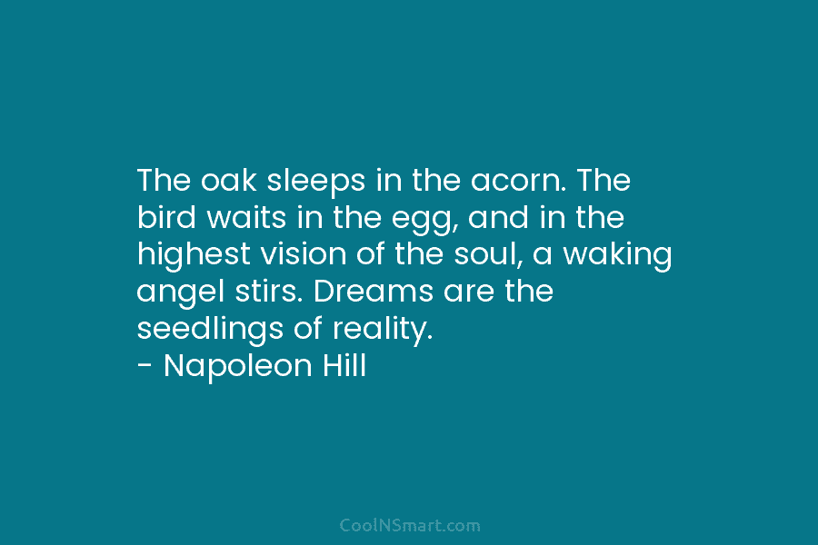 The oak sleeps in the acorn. The bird waits in the egg, and in the...