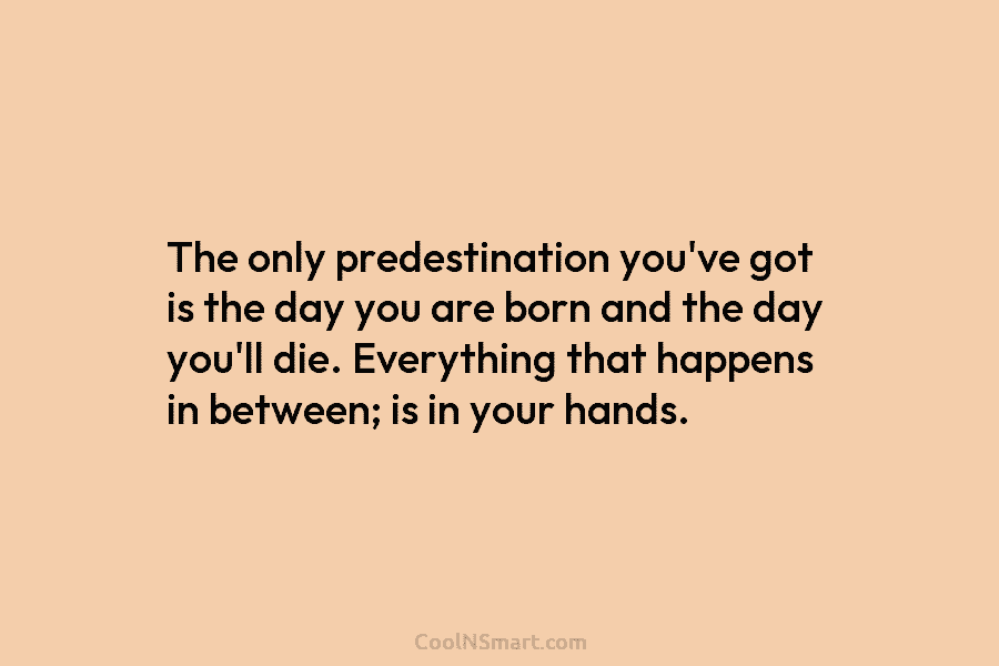 The only predestination you’ve got is the day you are born and the day you’ll die. Everything that happens in...