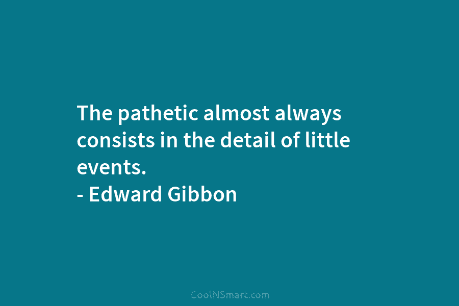 The pathetic almost always consists in the detail of little events. – Edward Gibbon