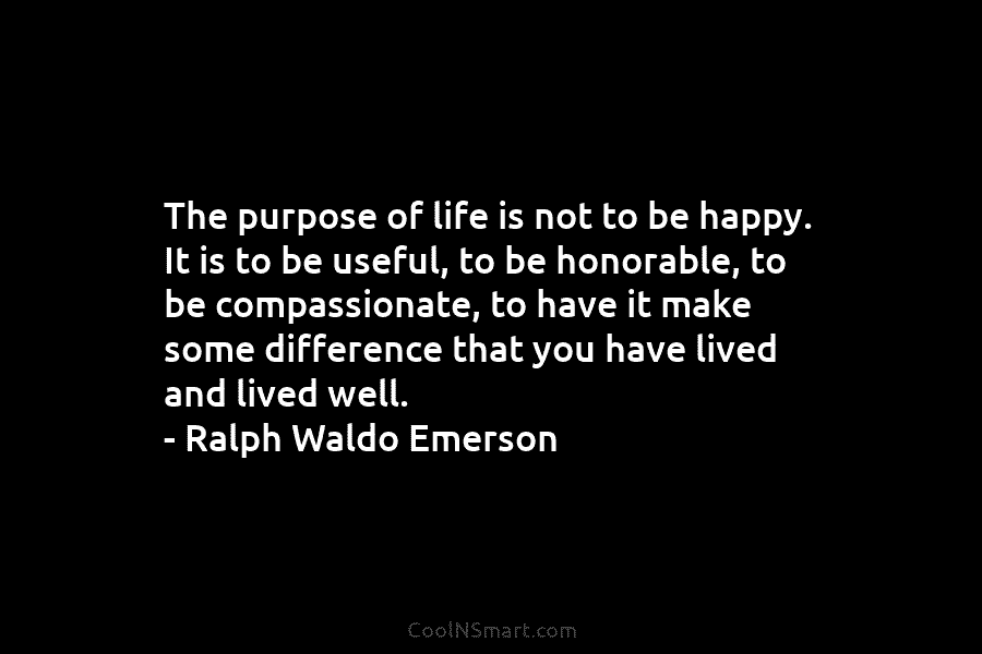 The purpose of life is not to be happy. It is to be useful, to be honorable, to be compassionate,...