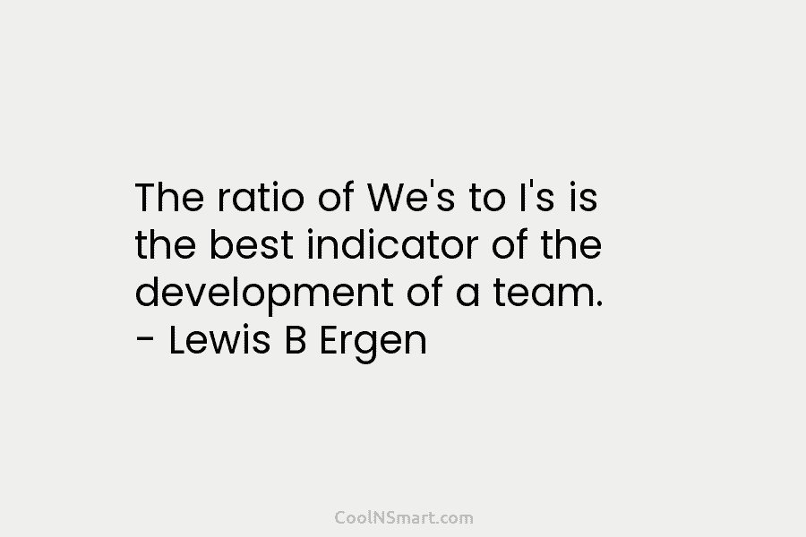 The ratio of We’s to I’s is the best indicator of the development of a team. – Lewis B Ergen