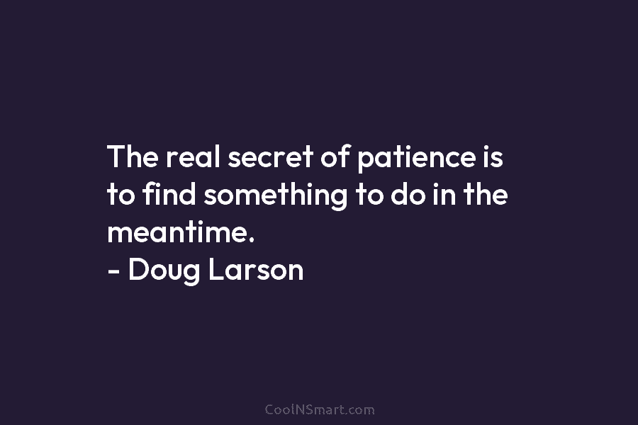 The real secret of patience is to find something to do in the meantime. –...