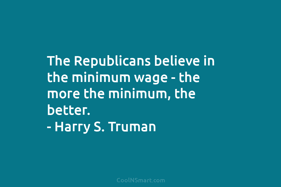 The Republicans believe in the minimum wage – the more the minimum, the better. – Harry S. Truman