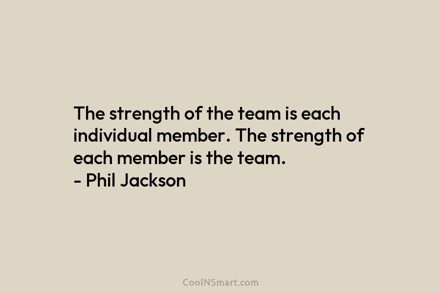 The strength of the team is each individual member. The strength of each member is...