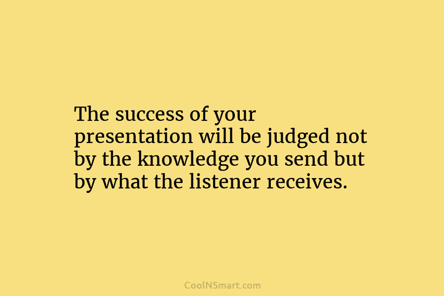 The success of your presentation will be judged not by the knowledge you send but...