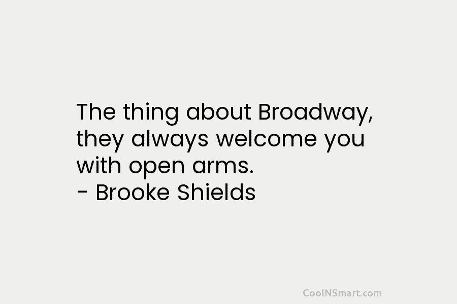 The thing about Broadway, they always welcome you with open arms. – Brooke Shields