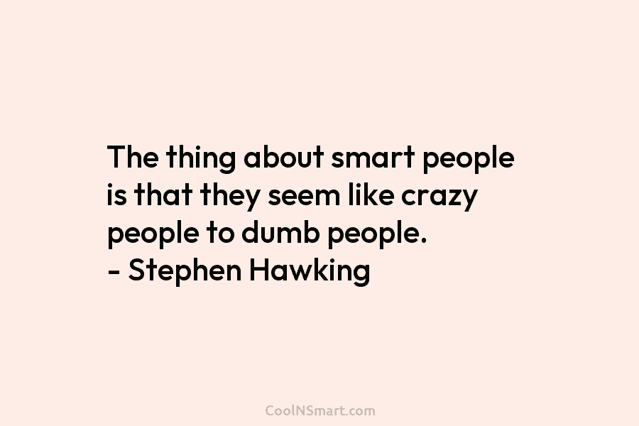The thing about smart people is that they seem like crazy people to dumb people. – Stephen Hawking