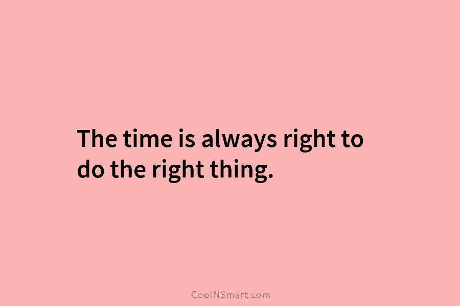The time is always right to do the right thing.