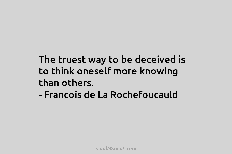 The truest way to be deceived is to think oneself more knowing than others. – Francois de La Rochefoucauld