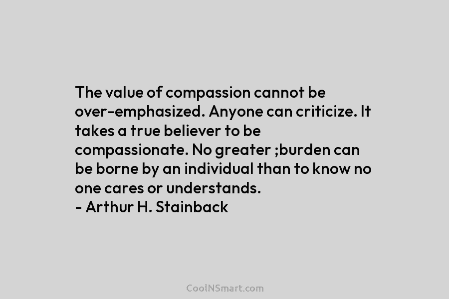 The value of compassion cannot be over-emphasized. Anyone can criticize. It takes a true believer...