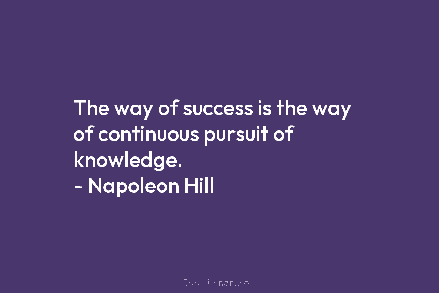 The way of success is the way of continuous pursuit of knowledge. – Napoleon Hill
