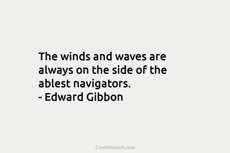 The winds and waves are always on the side of the ablest navigators. – Edward...