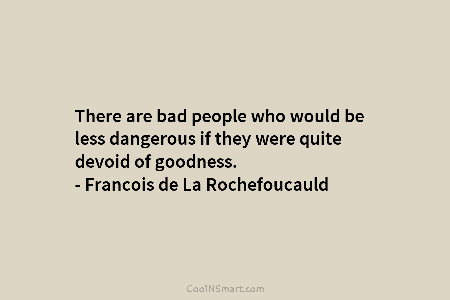 There are bad people who would be less dangerous if they were quite devoid of goodness. – Francois de La...