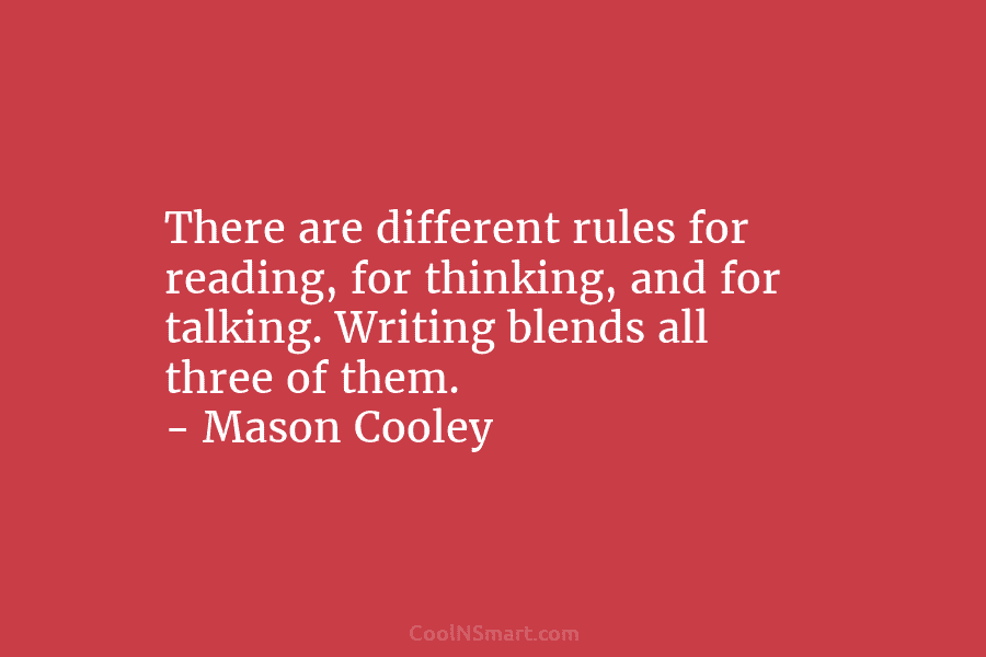 There are different rules for reading, for thinking, and for talking. Writing blends all three of them. – Mason Cooley