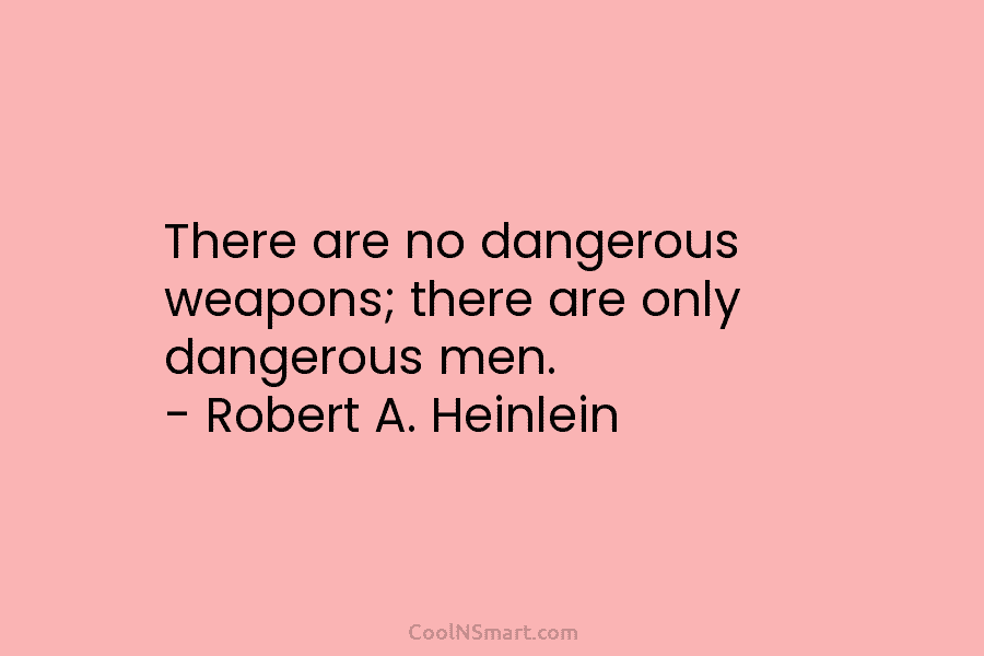 There are no dangerous weapons; there are only dangerous men. – Robert A. Heinlein