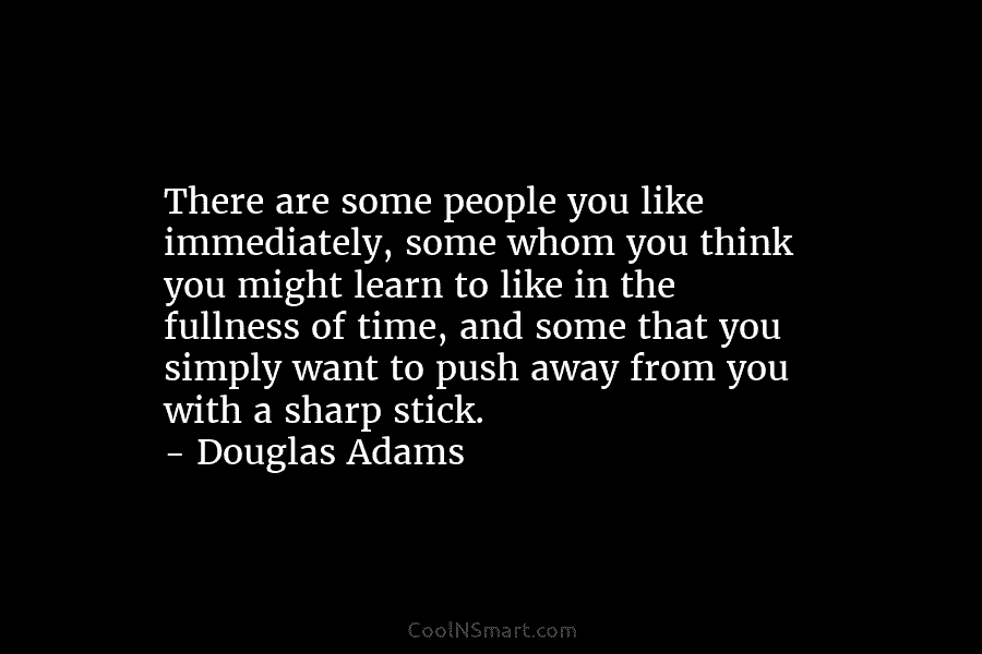 There are some people you like immediately, some whom you think you might learn to...