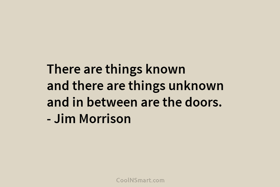 There are things known and there are things unknown and in between are the doors. – Jim Morrison
