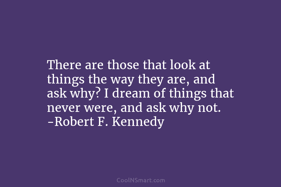 There are those that look at things the way they are, and ask why? I...