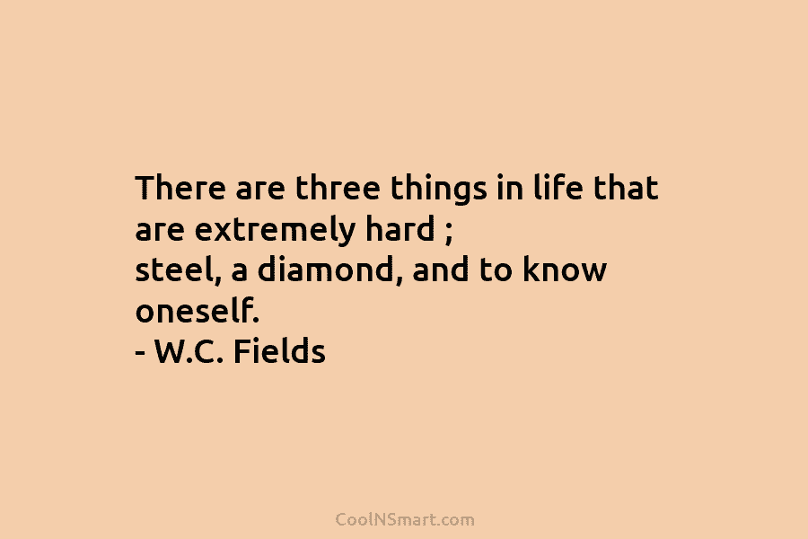 There are three things in life that are extremely hard ; steel, a diamond, and to know oneself. – W.C....