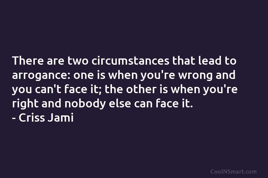 There are two circumstances that lead to arrogance: one is when you’re wrong and you can’t face it; the other...