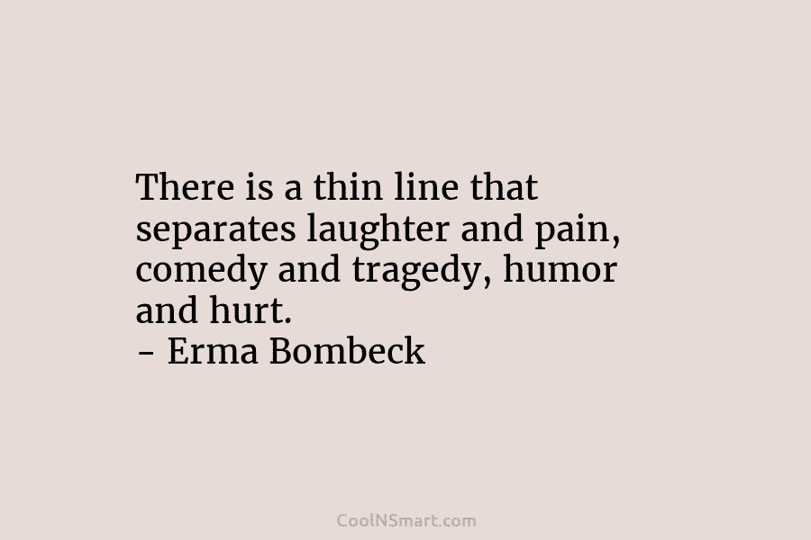There is a thin line that separates laughter and pain, comedy and tragedy, humor and hurt. – Erma Bombeck