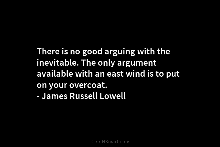 There is no good arguing with the inevitable. The only argument available with an east...
