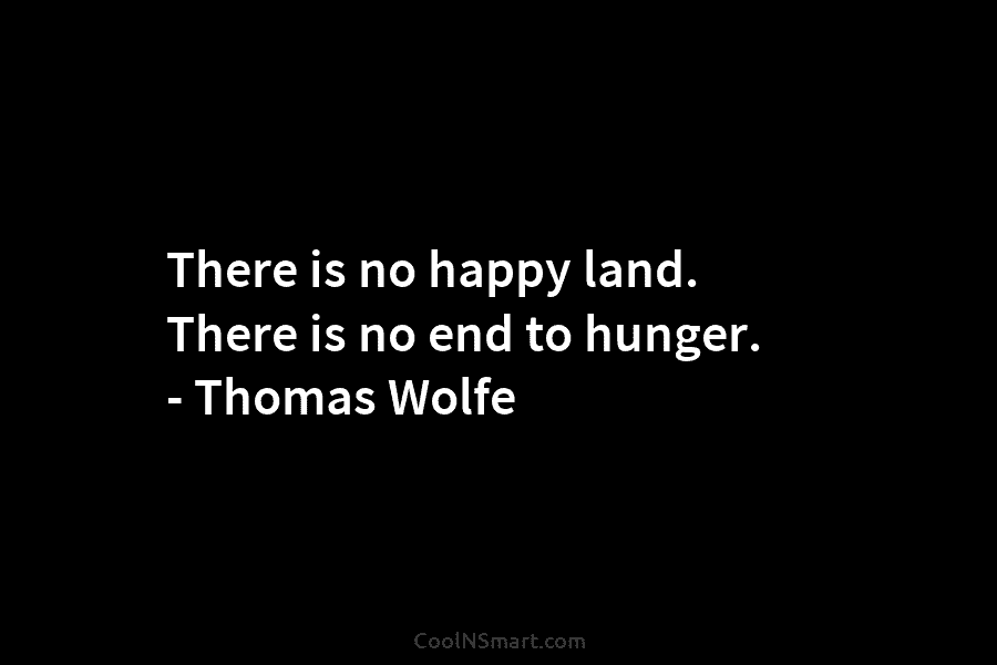 There is no happy land. There is no end to hunger. – Thomas Wolfe
