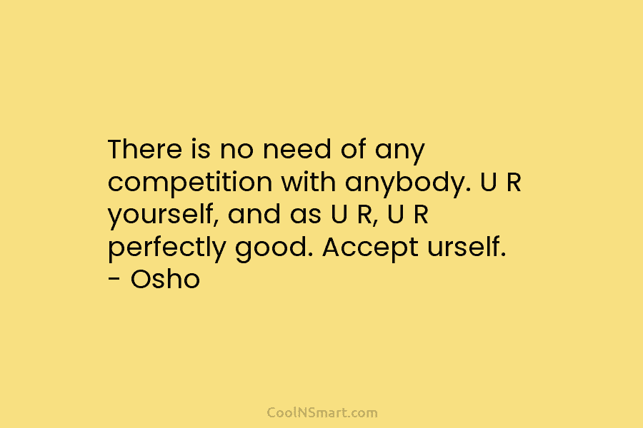 There is no need of any competition with anybody. U R yourself, and as U...