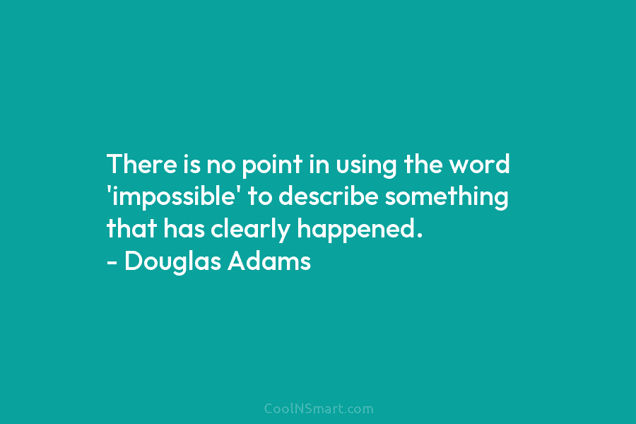There is no point in using the word ‘impossible’ to describe something that has clearly happened. – Douglas Adams