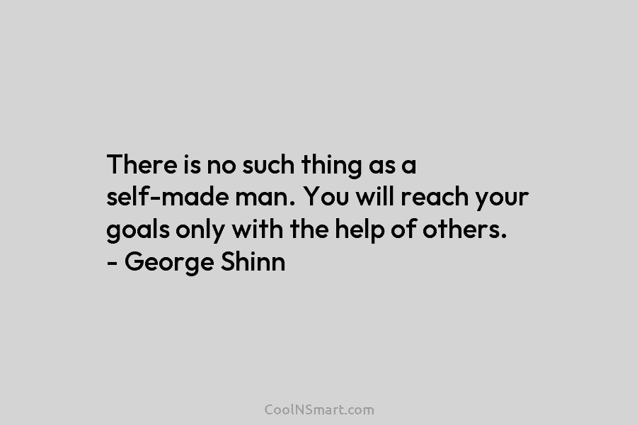 There is no such thing as a self-made man. You will reach your goals only with the help of others....