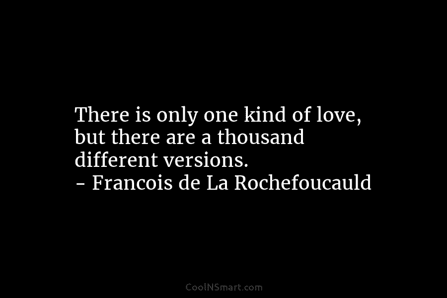 There is only one kind of love, but there are a thousand different versions. – Francois de La Rochefoucauld
