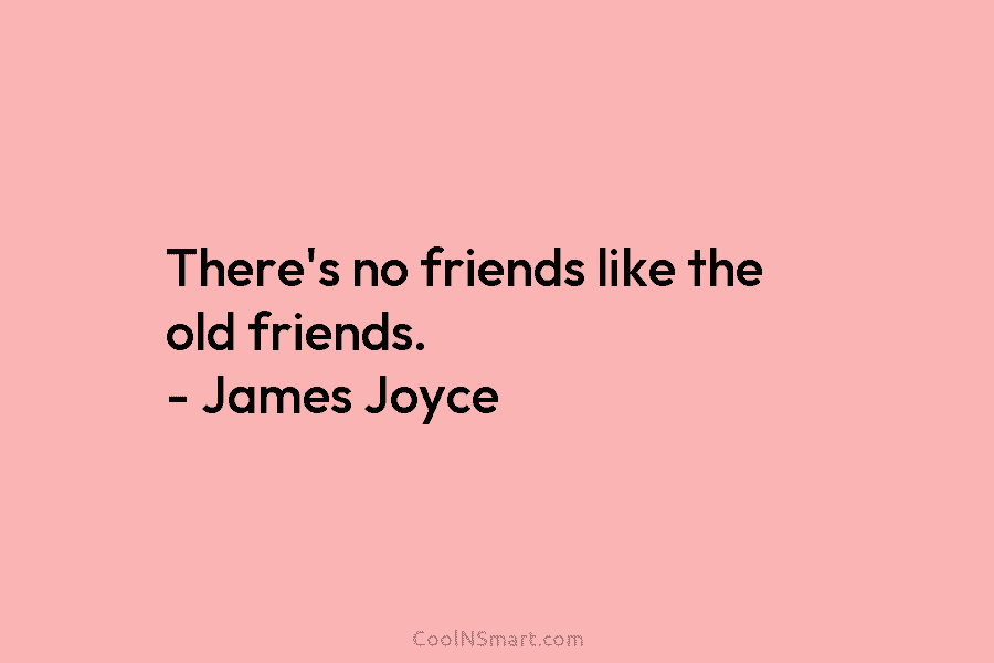 There’s no friends like the old friends. – James Joyce