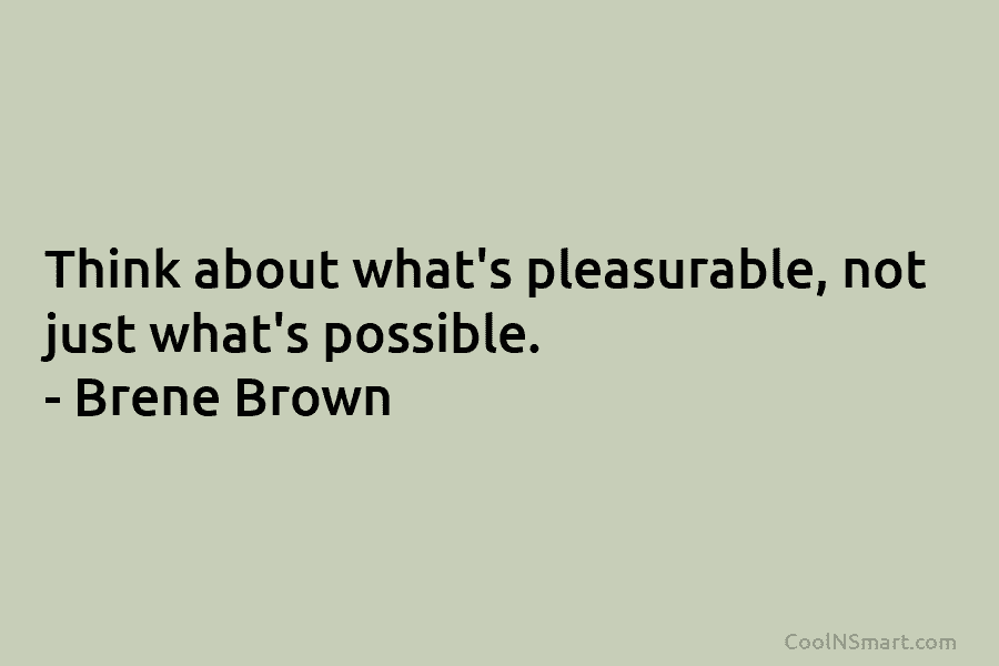 Think about what’s pleasurable, not just what’s possible. – Brene Brown