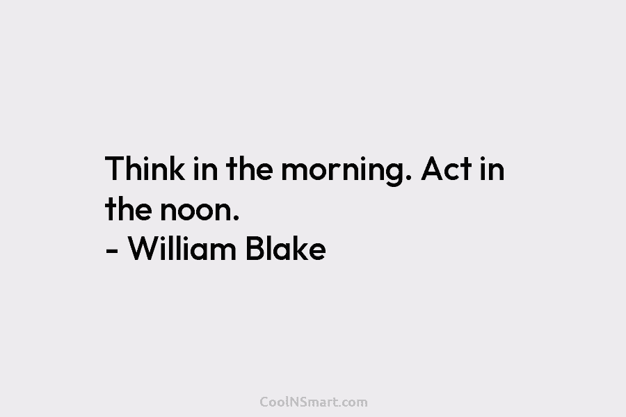 Think in the morning. Act in the noon. – William Blake