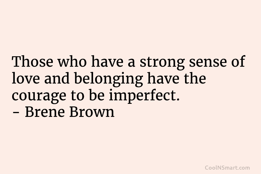 Those who have a strong sense of love and belonging have the courage to be imperfect. – Brene Brown