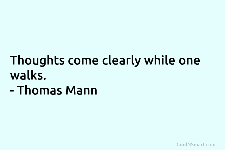 Thoughts come clearly while one walks. – Thomas Mann