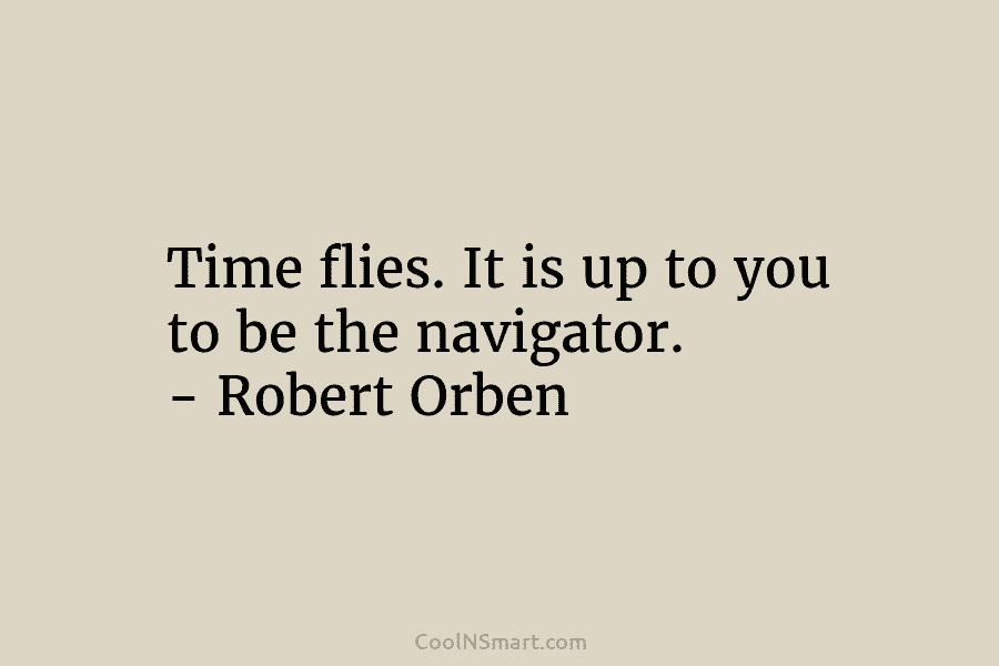 Time flies. It is up to you to be the navigator. – Robert Orben