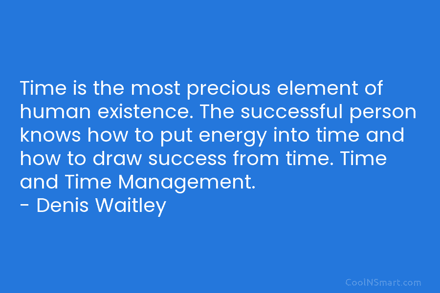 Time is the most precious element of human existence. The successful person knows how to put energy into time and...
