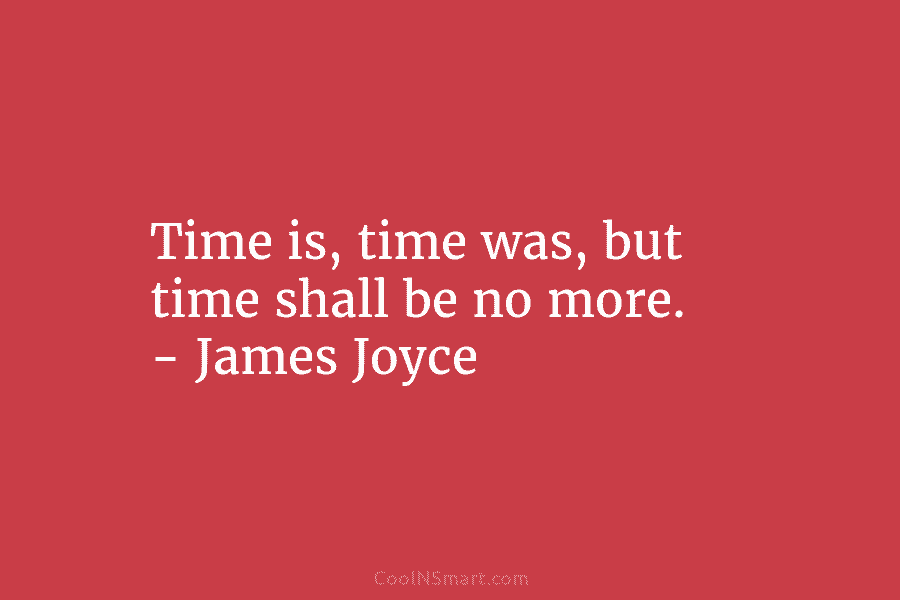 Time is, time was, but time shall be no more. – James Joyce