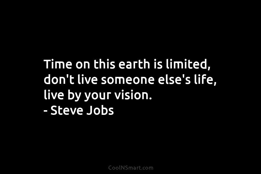 Time on this earth is limited, don’t live someone else’s life, live by your vision. – Steve Jobs