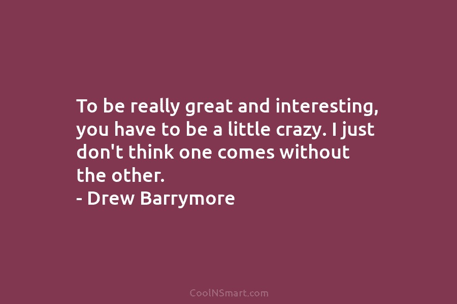 To be really great and interesting, you have to be a little crazy. I just...