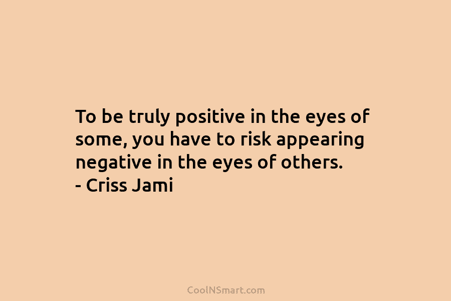 To be truly positive in the eyes of some, you have to risk appearing negative in the eyes of others....