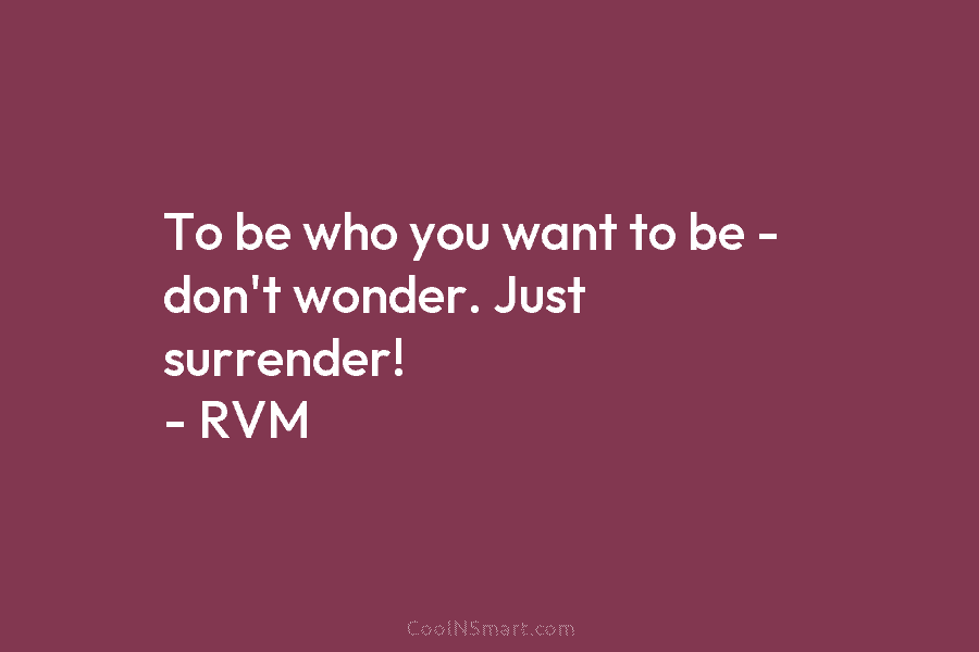 To be who you want to be – don’t wonder. Just surrender! – RVM