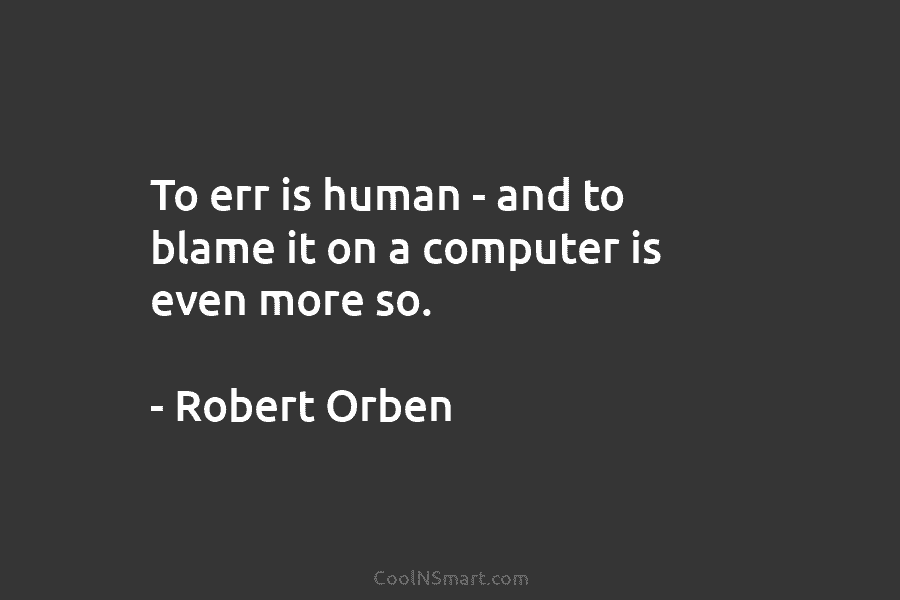 To err is human – and to blame it on a computer is even more so. – Robert Orben