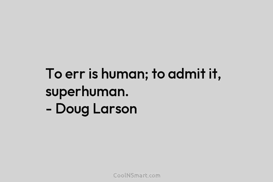 To err is human; to admit it, superhuman. – Doug Larson