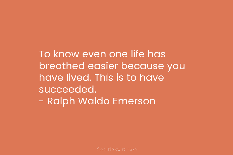 To know even one life has breathed easier because you have lived. This is to have succeeded. – Ralph Waldo...