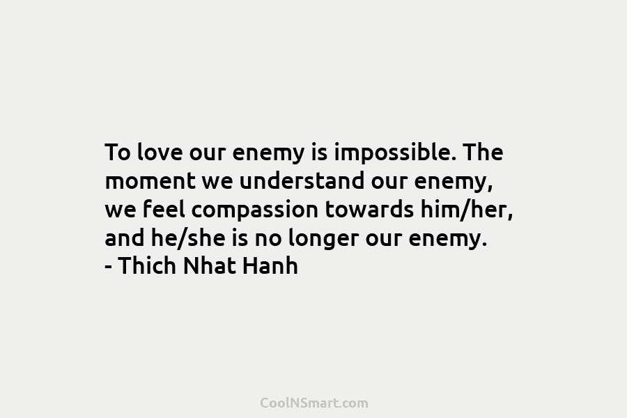 To love our enemy is impossible. The moment we understand our enemy, we feel compassion...