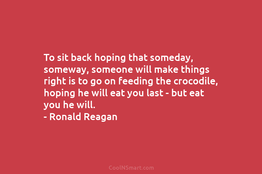 To sit back hoping that someday, someway, someone will make things right is to go on feeding the crocodile, hoping...