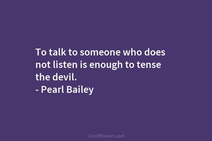 To talk to someone who does not listen is enough to tense the devil. – Pearl Bailey