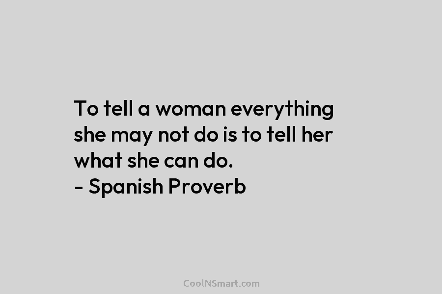 To tell a woman everything she may not do is to tell her what she can do. – Spanish Proverb